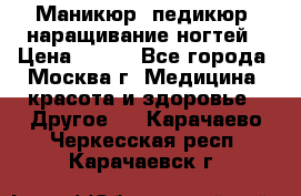 Маникюр, педикюр, наращивание ногтей › Цена ­ 350 - Все города, Москва г. Медицина, красота и здоровье » Другое   . Карачаево-Черкесская респ.,Карачаевск г.